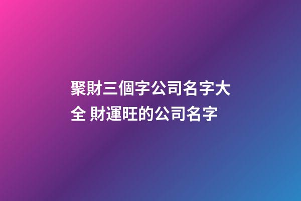 聚財三個字公司名字大全 財運旺的公司名字-第1張-公司起名-玄機派